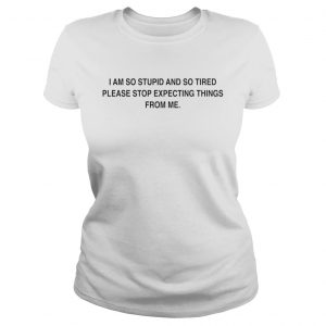 I am so stupid and so tired please stop expecting things from me Ladies Tee