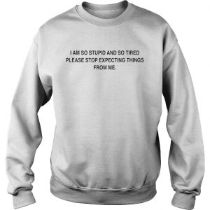 I am so stupid and so tired please stop expecting things from me Sweatshirt