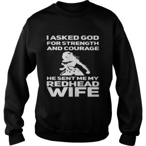 I asked God for strength and courage he sent me my redhead wife Sweatshirt