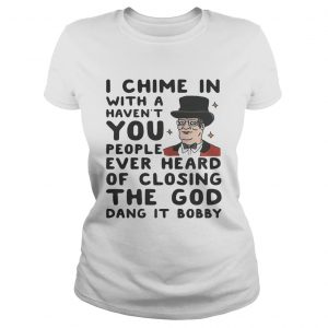 I chime in with a havent you people ever heard of closing the God dang it Bobby Ladies Tee