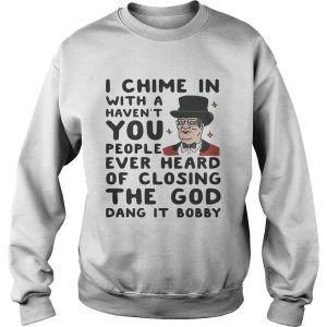 I chime in with a havent you people ever heard of closing the God dang it Bobby Sweatshirt