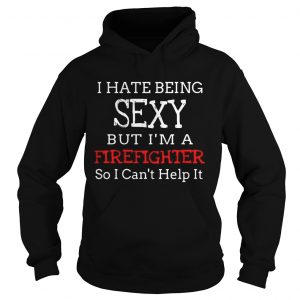 I hate being sexy but Im a firefighter so I cant help it Hoodie