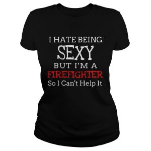 I hate being sexy but Im a firefighter so I cant help it Ladies Tee
