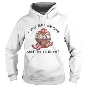 I just baked you some shut the fucupcakes Hoodie