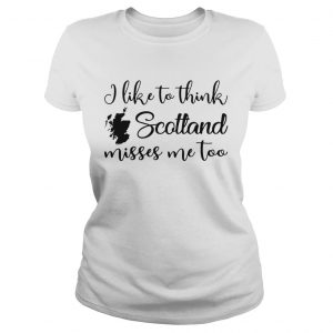 I like to think Scotland misses me too Ladies Tee