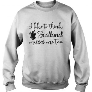I like to think Scotland misses me too Sweatshirt
