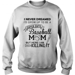 I never dreamed Id grow up to be a super cute baseball mom but here I am killing it Sweatshirt