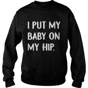 I put my baby on my hip Sweatshirt