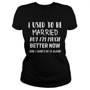 I used to be married but Im much better now and I wont do it again Ladies Tee