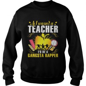 If I wasnt a teacher Id be a gangsta rapper Sweatshirt