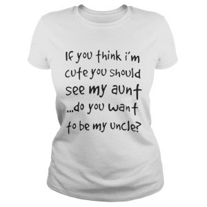 If you think Im cute you should see my aunt do you want to be my uncle Ladies Tee