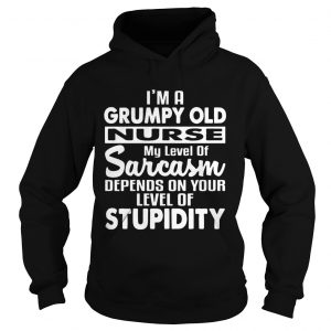 Im A Grumpy Old Nurse Sarcasm Depends On Your Level Of Stupidity Hoodie