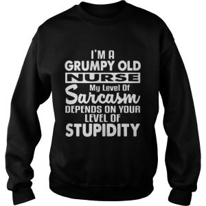 Im A Grumpy Old Nurse Sarcasm Depends On Your Level Of Stupidity SweatShirt