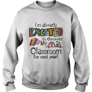 Im Already Excited To Decorate My Classroom For Next Year SweatShirt
