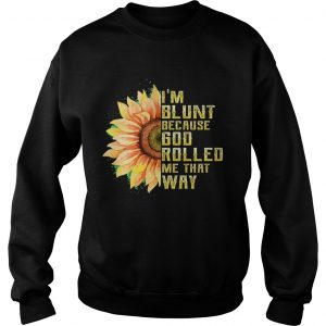 Im Blunt Because God Rolled Me That Way Tshirt Sunflower Sweatshirt