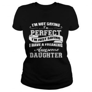 Im Not Saying Im Perfect I Have A Freaking Awesome Daughter Ladies Tee