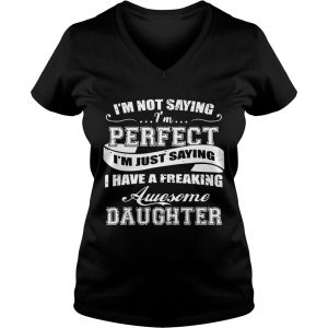 Im Not Saying Im Perfect I Have A Freaking Awesome Daughter Ladies Vneck