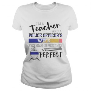 Im a teacher and a police officers wife which means Im pretty much perfect Ladies Tee