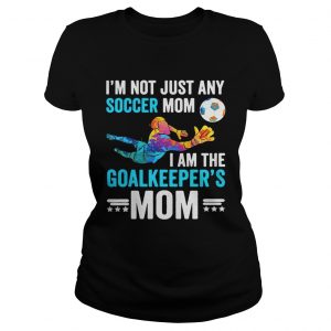 Im not just any soccer mom I am the goalkeepers mom Ladies Tee