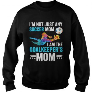 Im not just any soccer mom I am the goalkeepers mom Sweatshirt