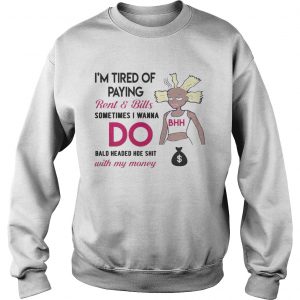 Im tired of paying rent and bills sometimes I wanna do bald headed hoe Sweatshirt