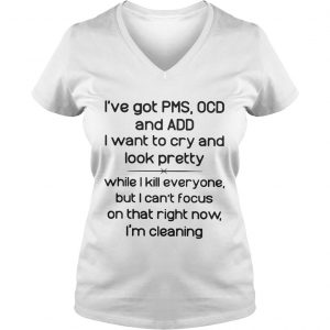 Ive got PMS OCD and ADD I want to cry and look pretty while I kill everyone Ladies Vneck