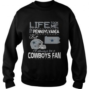 Life took me to Pennsylvania but Im always be a Dallas Cowboys fan Sweatshirt