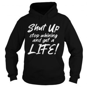 Shut Up Stop Whining And Get A Life Funny Hoodie