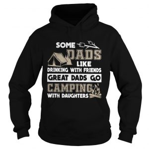 Some dads like drinking with friends great dads go camping with daughters Hoodie