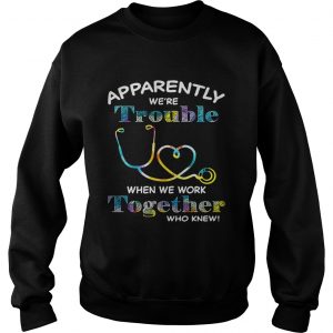 Stethoscope Doctor apparently were trouble when we are together who knew Sweatshirt