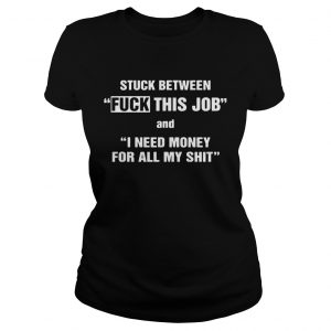 Stuck Between Fuck This Job And I Need Money For All My Ladies Tee