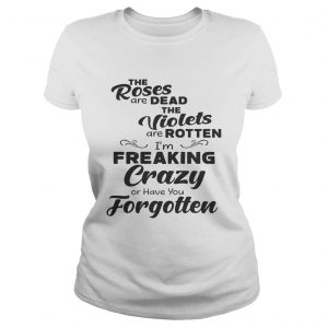 The Roses Are Dead The Violets Are Rotten Im Freaking Crazy Or Have You Forgotten Ladies Tee