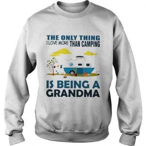 The only thing I love more than camping is being a grandma Sweatshirt