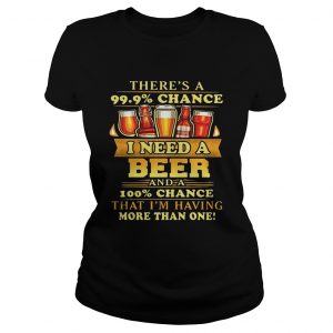 Theres a 999 chance I need a beer and a 100 chance that Im having more than one Ladies Tee