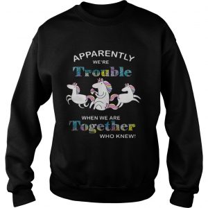 Unicorn Apparently were trouble when we are together who knew Sweatshirt