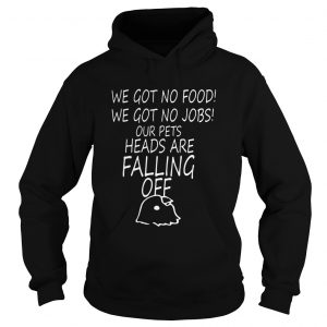 We Got No Food We Got No Jobs Our Pets Heads Are Falling Off Hoodie