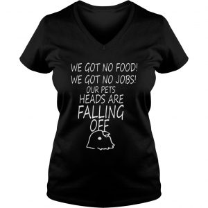 We Got No Food We Got No Jobs Our Pets Heads Are Falling Off Ladies Vneck
