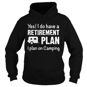 Yes I do have a retirement plan I plan on camping Hoodie