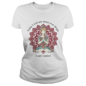 Yoga girl today I will not stress over things I cant control Ladies Tee