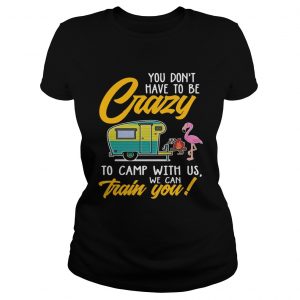 You Dont have to be crary to camp with us we can train you Ladies Tee