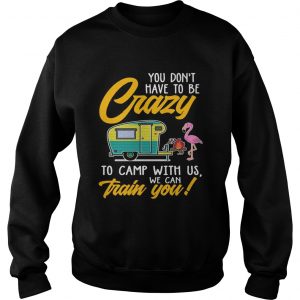 You Dont have to be crary to camp with us we can train you SweatShirt