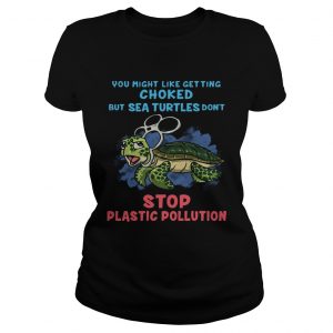 You Might Like Getting Choked But Sea Turtles Do Not Stop Plastic Pollution Ladies Tee