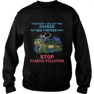 You Might Like Getting Choked But Sea Turtles Do Not Stop Plastic Pollution Sweatshirt