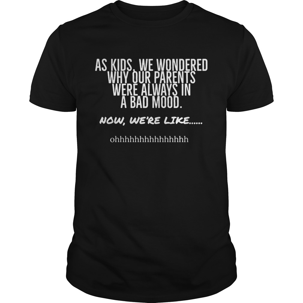 As kids we wondered why our parents were always in a bad mood now were like shirt