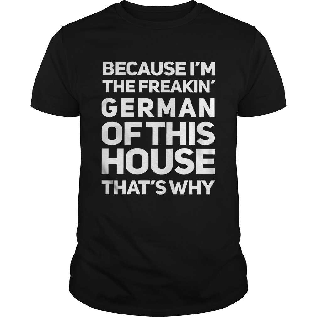 Because Im The Freakin German Of This House Thats Why shirt