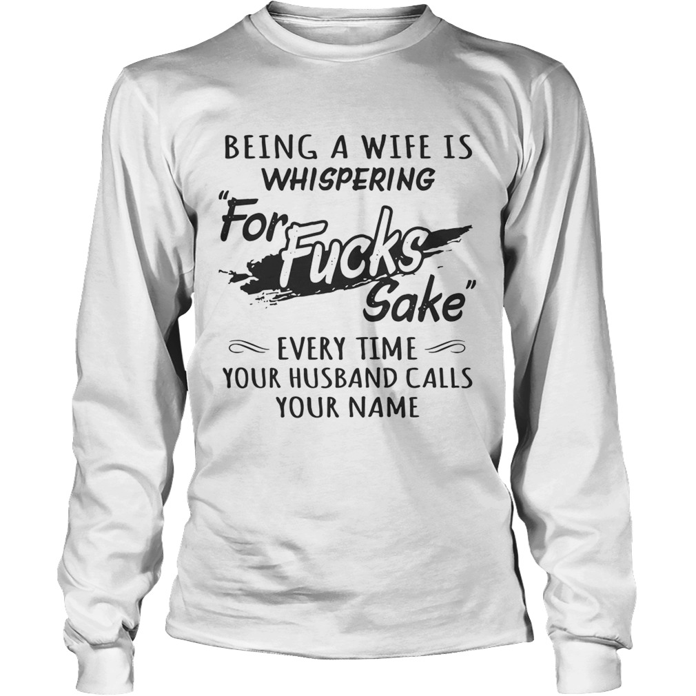 Being a wife is whispering for fucks sake every time your husband calls your name LongSleeve