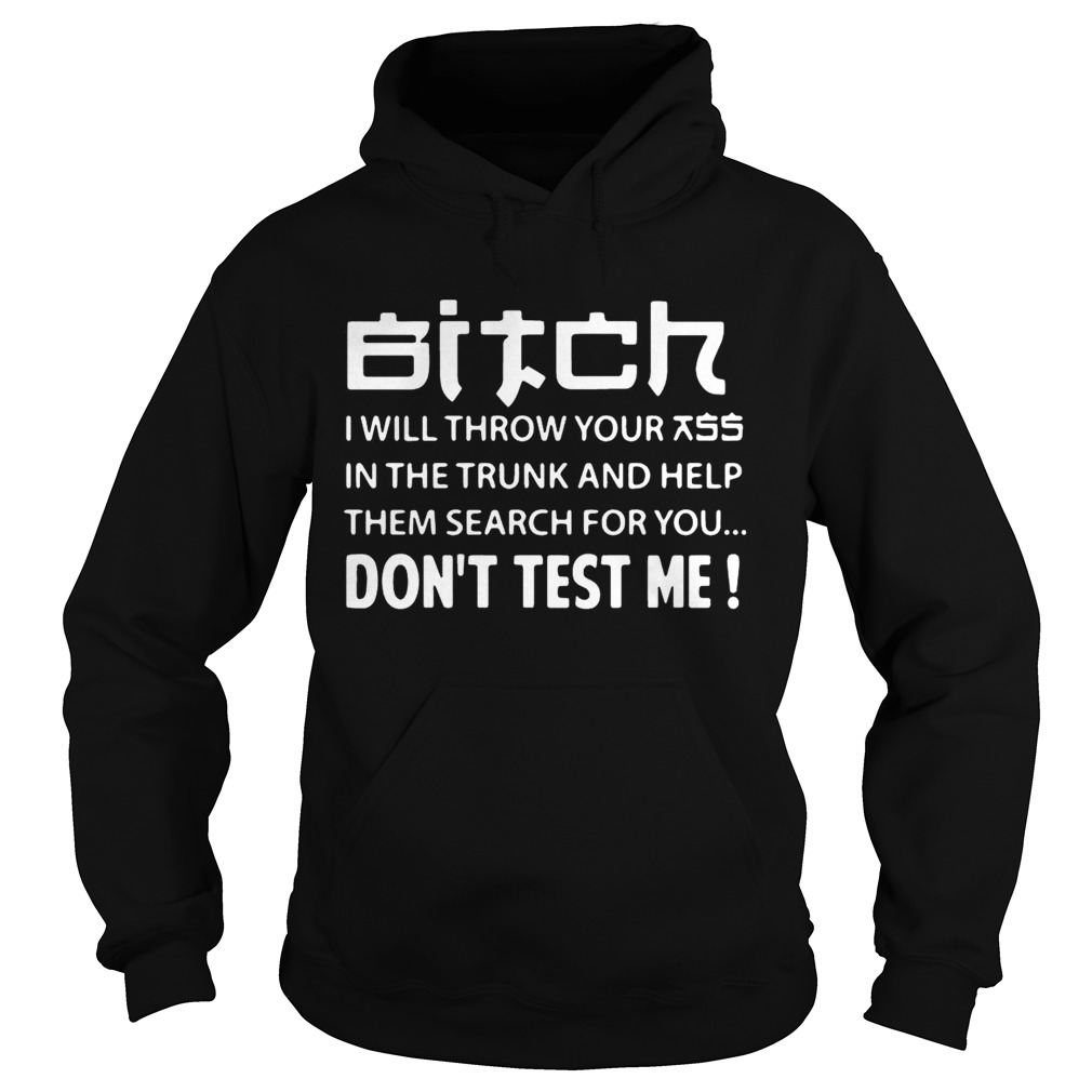 Bitch I will throw your ass in the truck and help them search for you Hoodie