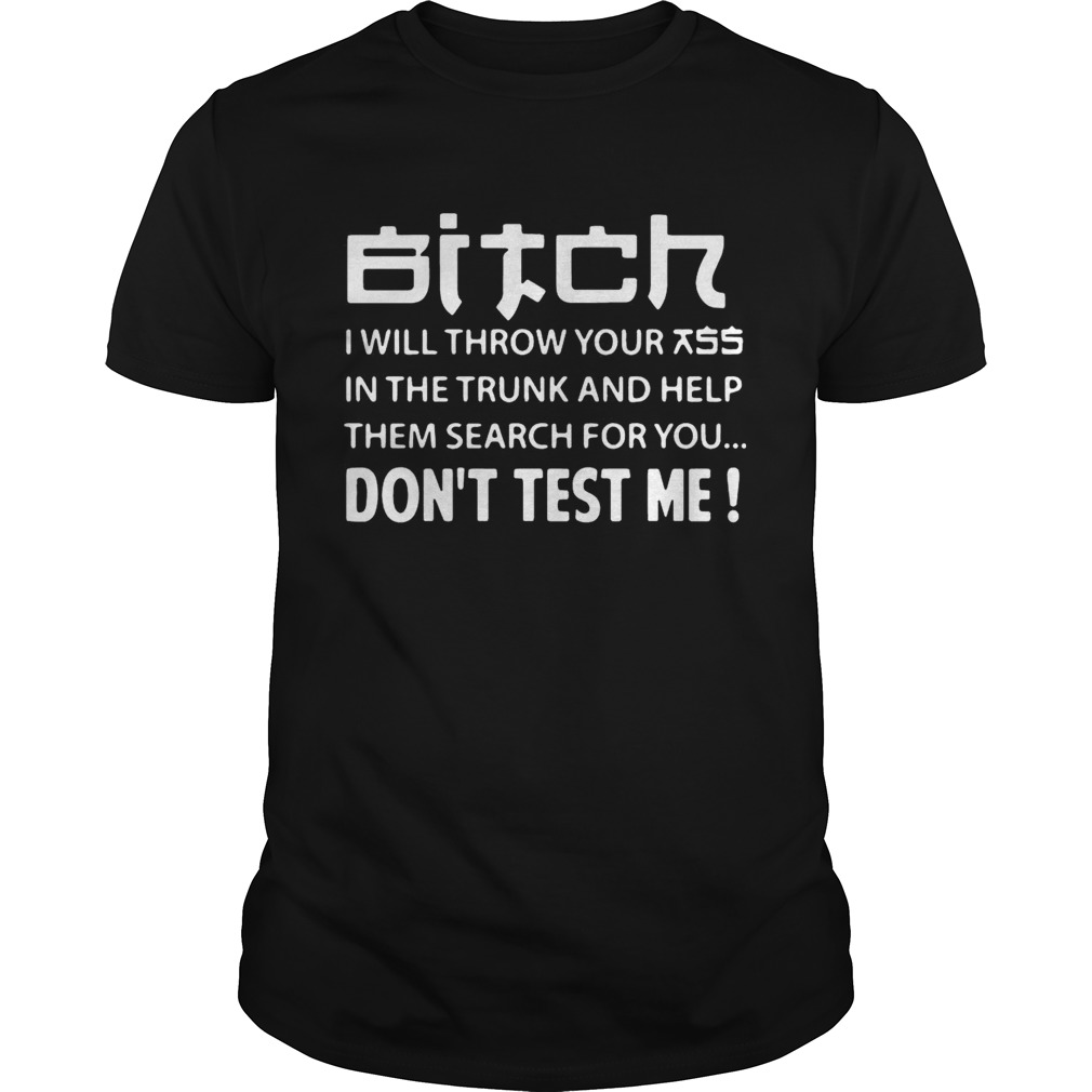 Bitch I will throw your ass in the truck and help them search for you shirt