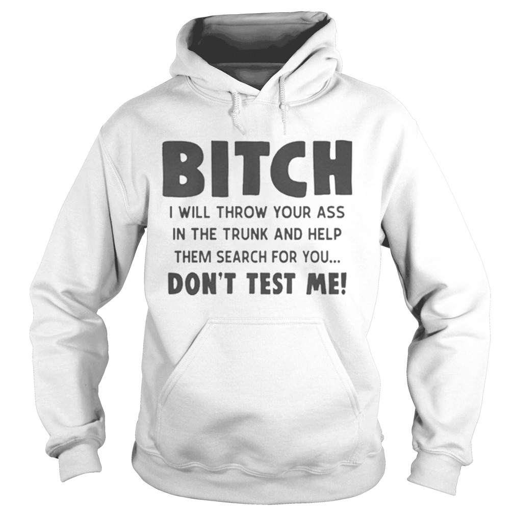 Bitch i will throw your ass in the trunk and help them search for you dont test me Hoodie