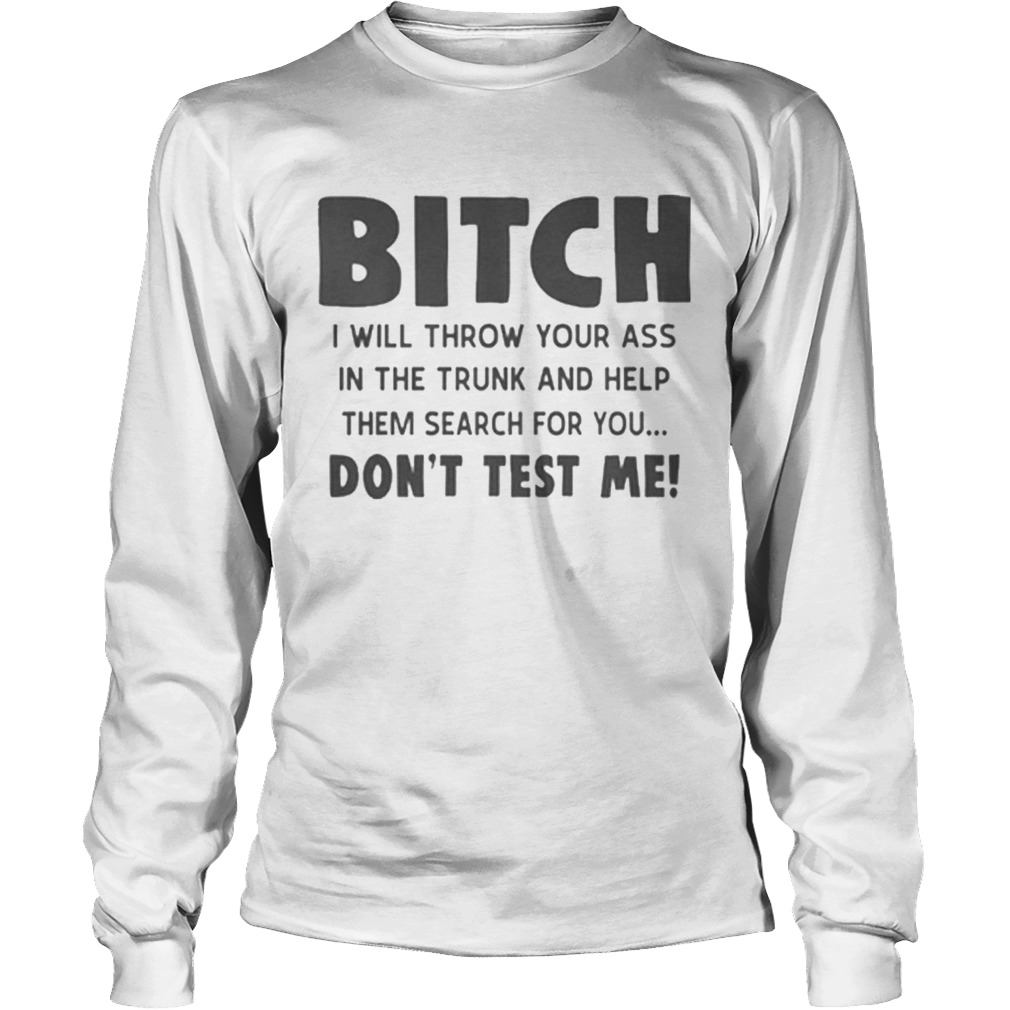Bitch i will throw your ass in the trunk and help them search for you dont test me LongSleeve